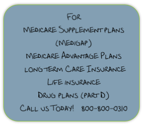 For 
Medicare Supplement plans
(Medigap)
Medicare Advantage Plans
 long term Care Insurance 
Life insurance
Drug plans (part D)
Call us Today!   800-800-0310
